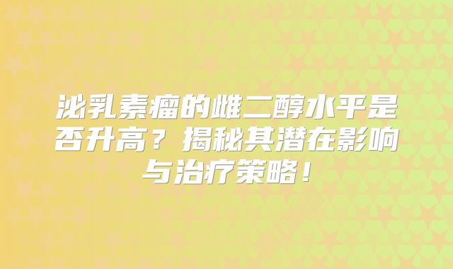 泌乳素瘤的雌二醇水平是否升高？揭秘其潜在影响与治疗策略！