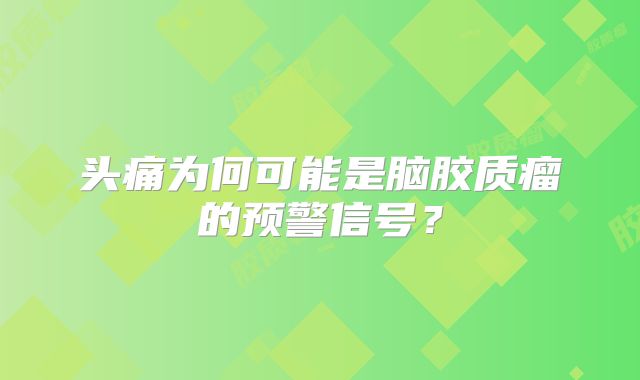 头痛为何可能是脑胶质瘤的预警信号？