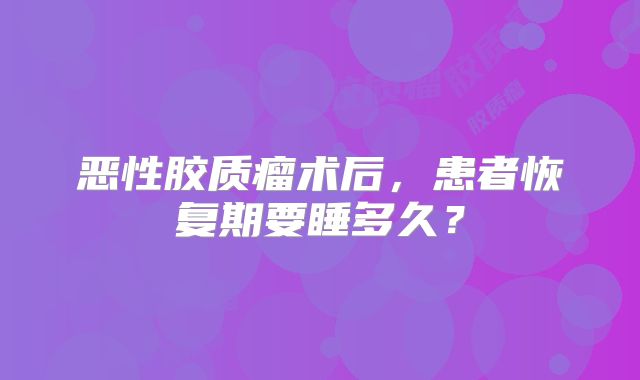 恶性胶质瘤术后，患者恢复期要睡多久？