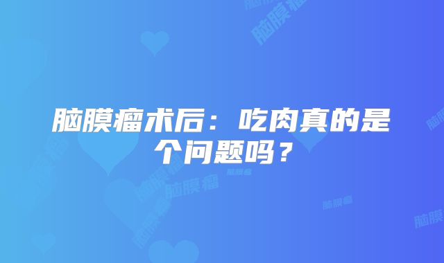 脑膜瘤术后：吃肉真的是个问题吗？