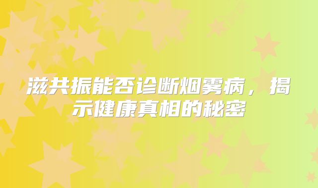 滋共振能否诊断烟雾病，揭示健康真相的秘密
