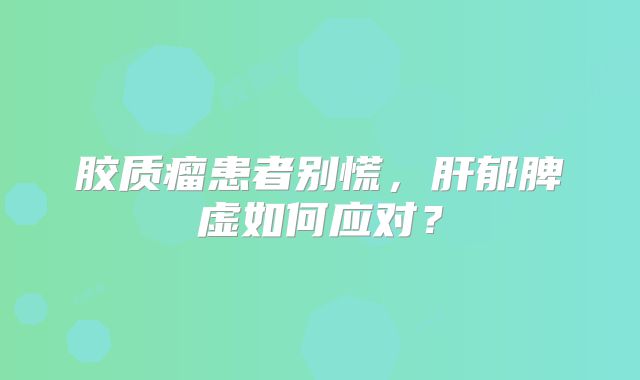 胶质瘤患者别慌，肝郁脾虚如何应对？