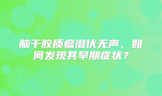 脑干胶质瘤潜伏无声，如何发现其早期症状？