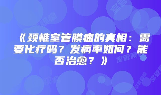 《颈椎室管膜瘤的真相：需要化疗吗？发病率如何？能否治愈？》