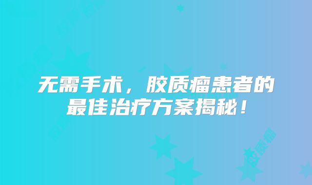 无需手术，胶质瘤患者的最佳治疗方案揭秘！