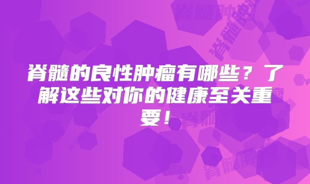脊髓的良性肿瘤有哪些？了解这些对你的健康至关重要！