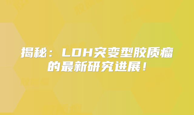 揭秘：LDH突变型胶质瘤的最新研究进展！