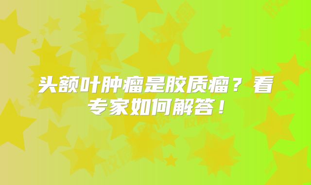 头额叶肿瘤是胶质瘤？看专家如何解答！
