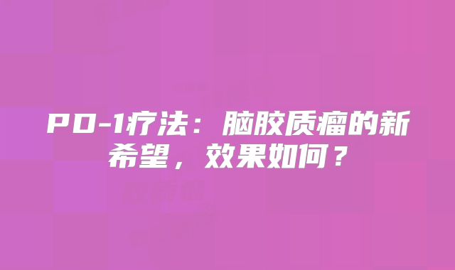 PD-1疗法：脑胶质瘤的新希望，效果如何？