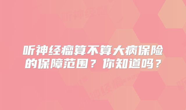听神经瘤算不算大病保险的保障范围？你知道吗？
