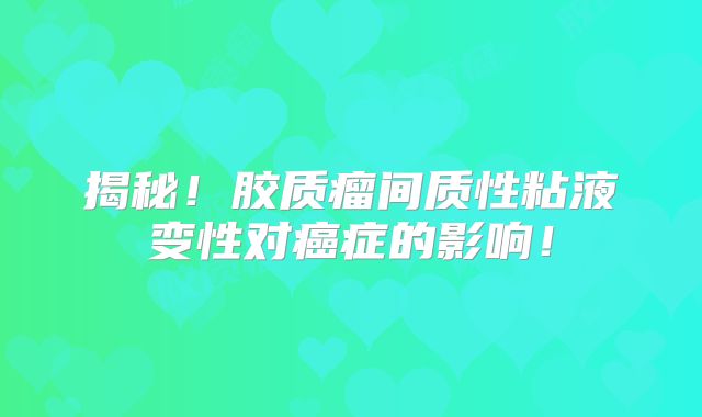 揭秘！胶质瘤间质性粘液变性对癌症的影响！