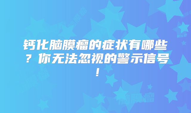 钙化脑膜瘤的症状有哪些？你无法忽视的警示信号！