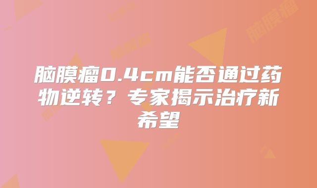 脑膜瘤0.4cm能否通过药物逆转？专家揭示治疗新希望