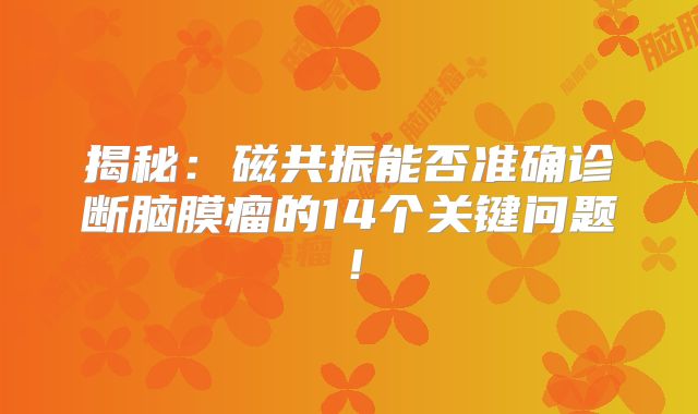 揭秘：磁共振能否准确诊断脑膜瘤的14个关键问题！