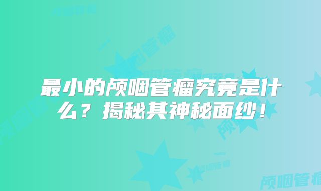 最小的颅咽管瘤究竟是什么？揭秘其神秘面纱！