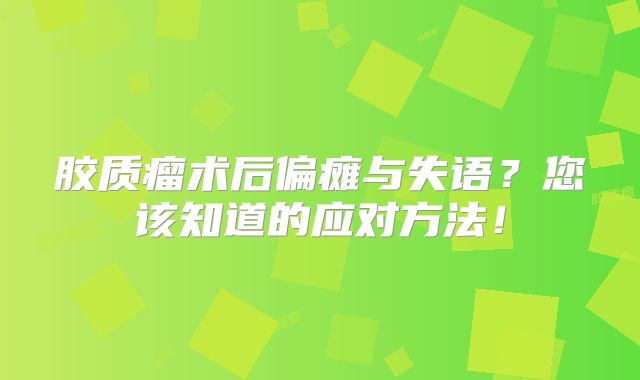 胶质瘤术后偏瘫与失语？您该知道的应对方法！