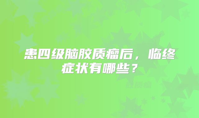 患四级脑胶质瘤后，临终症状有哪些？