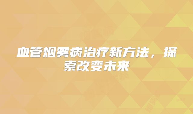 血管烟雾病治疗新方法，探索改变未来