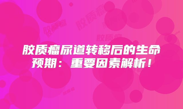 胶质瘤尿道转移后的生命预期：重要因素解析！