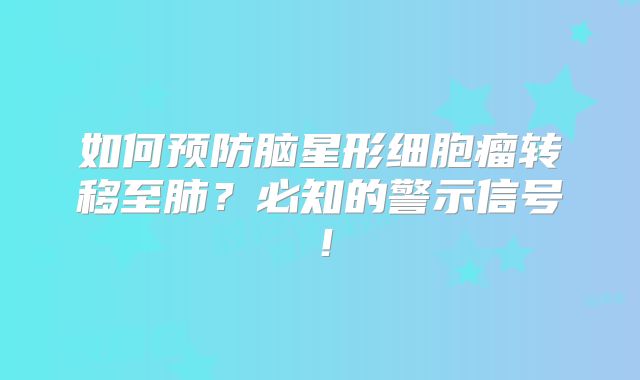 如何预防脑星形细胞瘤转移至肺？必知的警示信号！