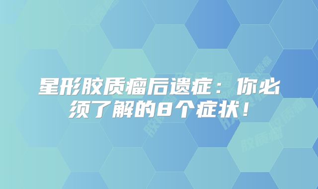 星形胶质瘤后遗症：你必须了解的8个症状！
