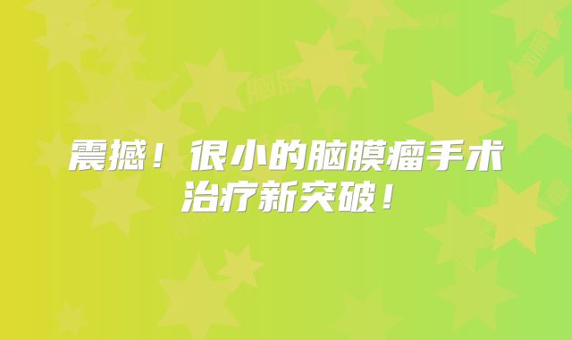 震撼！很小的脑膜瘤手术治疗新突破！