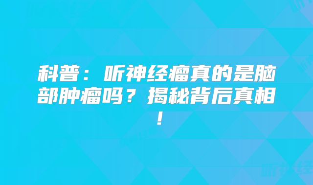 科普：听神经瘤真的是脑部肿瘤吗？揭秘背后真相！