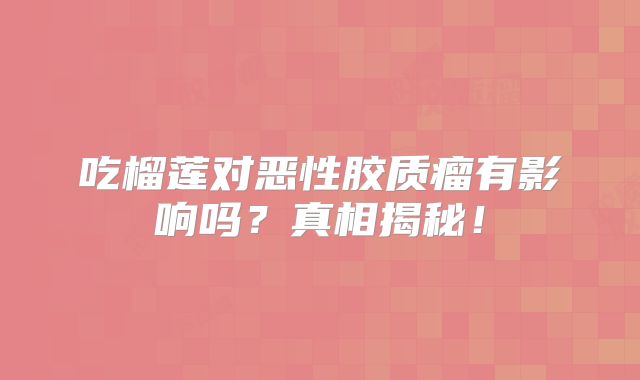 吃榴莲对恶性胶质瘤有影响吗？真相揭秘！