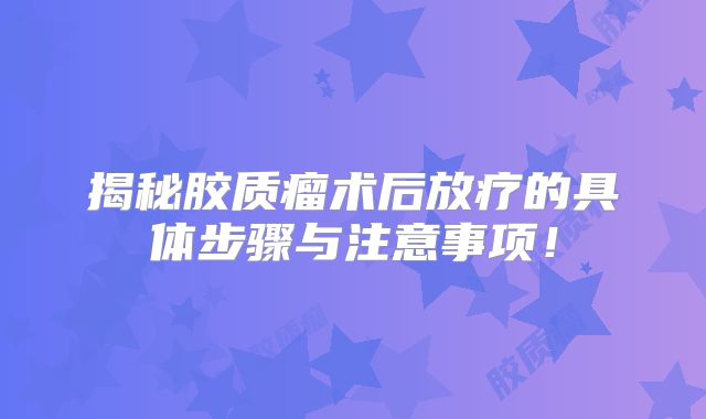 揭秘胶质瘤术后放疗的具体步骤与注意事项！