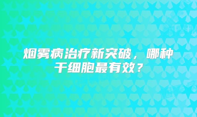 烟雾病治疗新突破，哪种干细胞最有效？