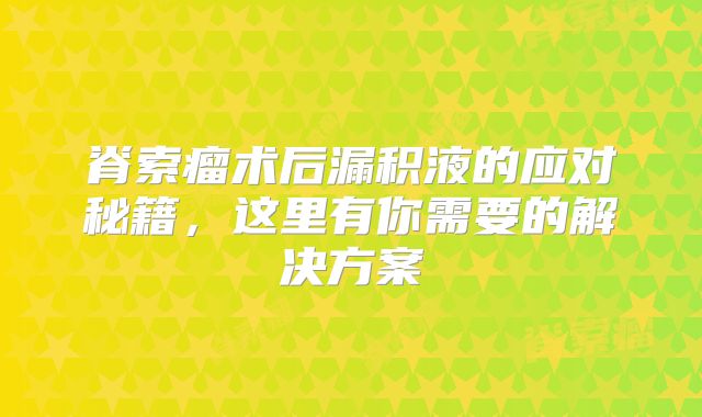脊索瘤术后漏积液的应对秘籍，这里有你需要的解决方案