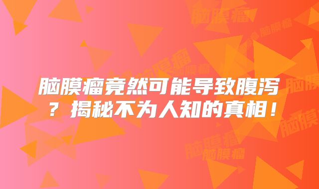 脑膜瘤竟然可能导致腹泻？揭秘不为人知的真相！