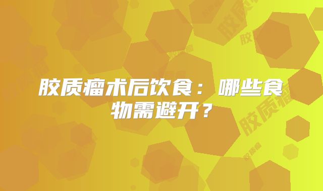 胶质瘤术后饮食：哪些食物需避开？