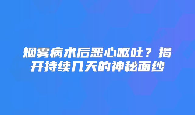 烟雾病术后恶心呕吐？揭开持续几天的神秘面纱