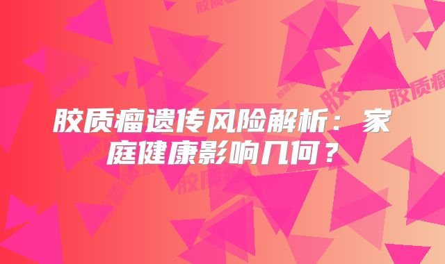 胶质瘤遗传风险解析：家庭健康影响几何？