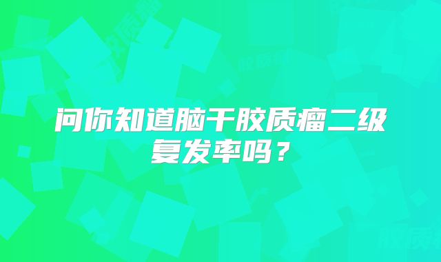问你知道脑干胶质瘤二级复发率吗？