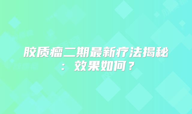 胶质瘤二期最新疗法揭秘：效果如何？