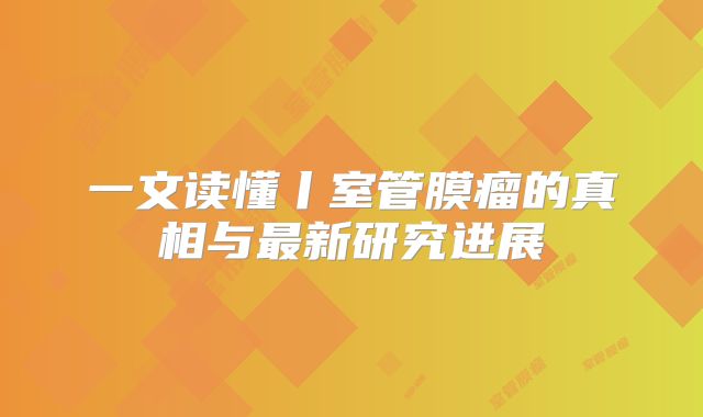 一文读懂丨室管膜瘤的真相与最新研究进展