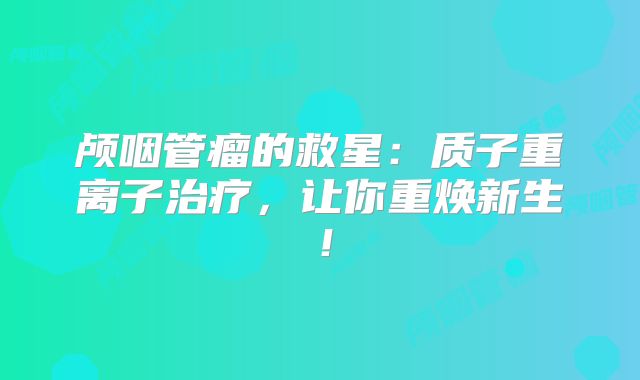 颅咽管瘤的救星：质子重离子治疗，让你重焕新生！