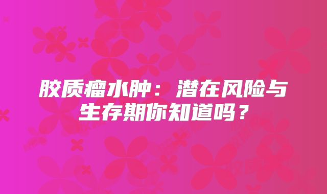 胶质瘤水肿：潜在风险与生存期你知道吗？