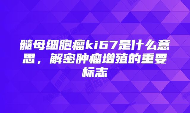 髓母细胞瘤ki67是什么意思，解密肿瘤增殖的重要标志