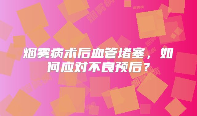 烟雾病术后血管堵塞，如何应对不良预后？