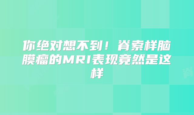 你绝对想不到！脊索样脑膜瘤的MRI表现竟然是这样