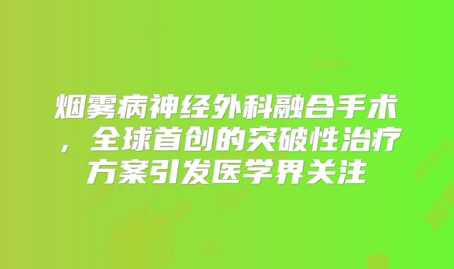 烟雾病神经外科融合手术，全球首创的突破性治疗方案引发医学界关注