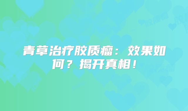青草治疗胶质瘤：效果如何？揭开真相！
