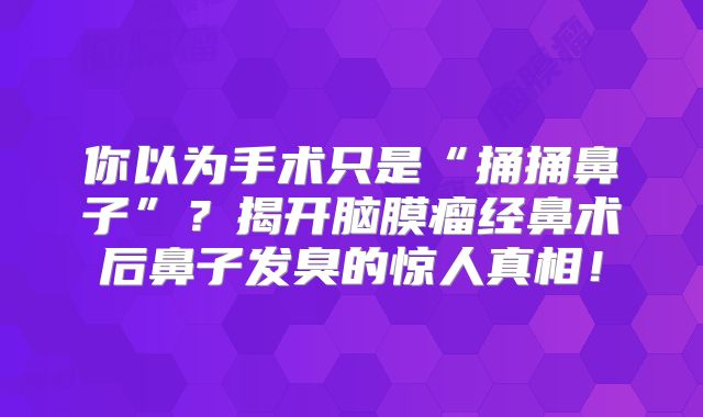 你以为手术只是“捅捅鼻子”？揭开脑膜瘤经鼻术后鼻子发臭的惊人真相！