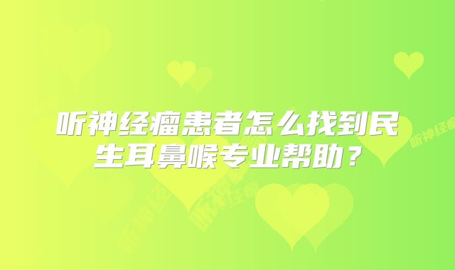听神经瘤患者怎么找到民生耳鼻喉专业帮助？