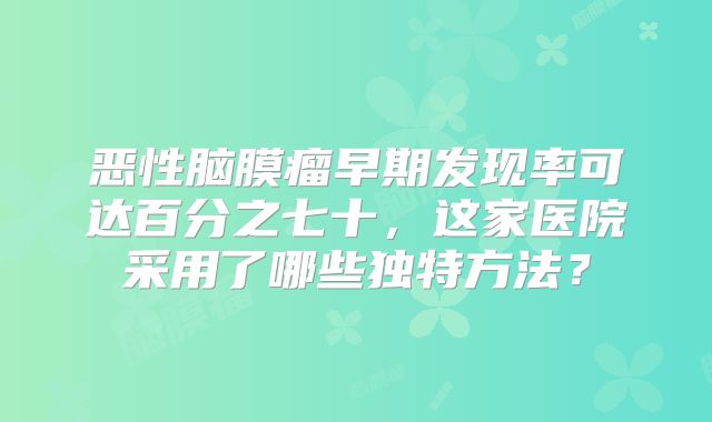 恶性脑膜瘤早期发现率可达百分之七十，这家医院采用了哪些独特方法？
