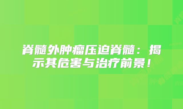 脊髓外肿瘤压迫脊髓：揭示其危害与治疗前景！