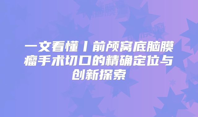 一文看懂丨前颅窝底脑膜瘤手术切口的精确定位与创新探索